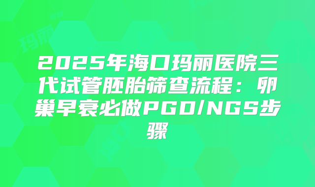 2025年海口玛丽医院三代试管胚胎筛查流程:卵巢早衰必做PGD/NGS步骤