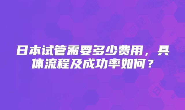 日本试管需要多少费用，具体流程及成功率如何？