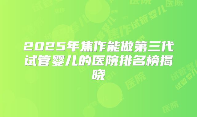 2025年焦作能做第三代试管婴儿的医院排名榜揭晓