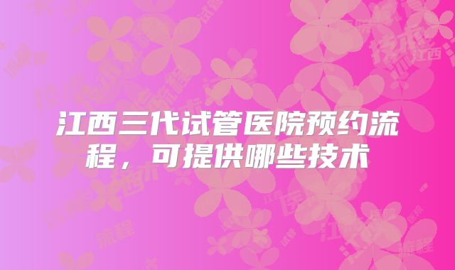 江西三代试管医院预约流程，可提供哪些技术