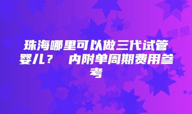 珠海哪里可以做三代试管婴儿? 内附单周期费用参考