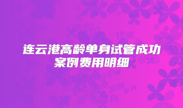 连云港高龄单身试管成功案例费用明细