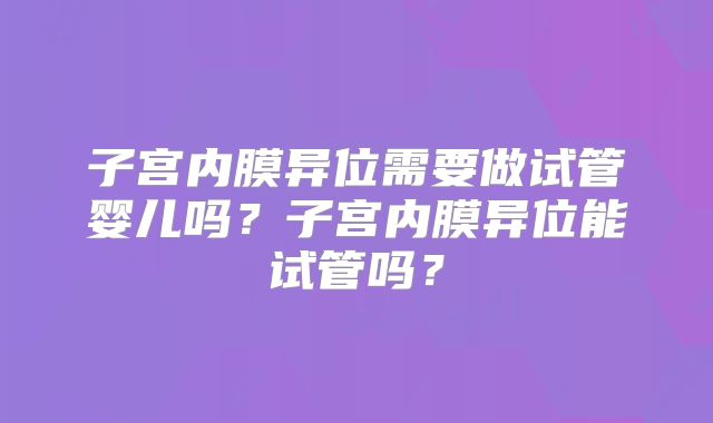 子宫内膜异位需要做试管婴儿吗？子宫内膜异位能试管吗？