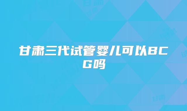 甘肃三代试管婴儿可以BCG吗