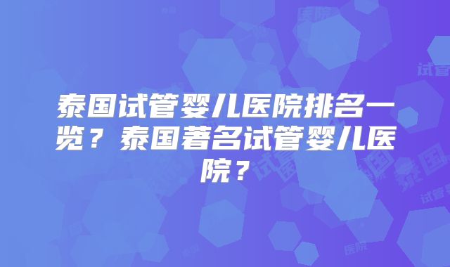 泰国试管婴儿医院排名一览？泰国著名试管婴儿医院？