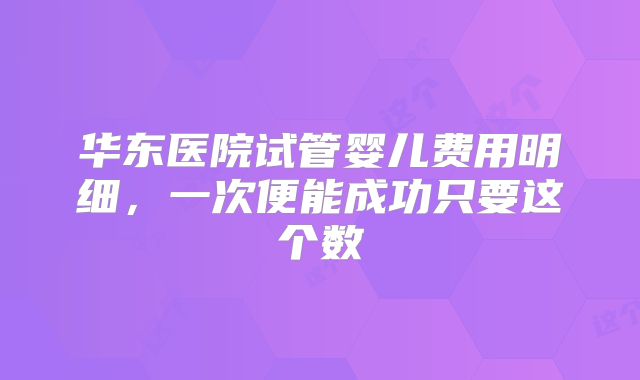 华东医院试管婴儿费用明细，一次便能成功只要这个数