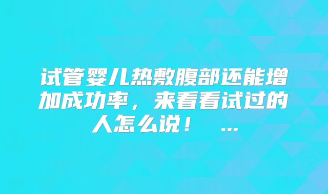 试管婴儿热敷腹部还能增加成功率,来看看试过的人怎么说! ...