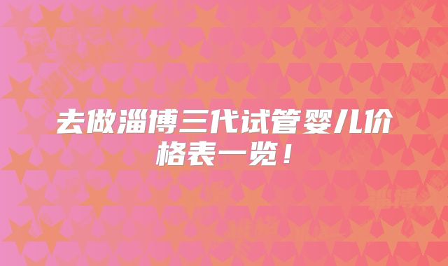 去做淄博三代试管婴儿价格表一览!
