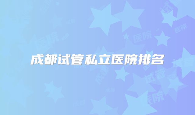 成都试管私立医院排名