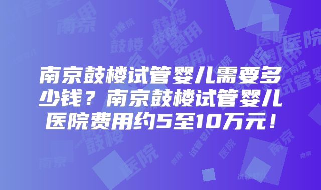 南京鼓楼试管婴儿需要多少钱？南京鼓楼试管婴儿医院费用约5至10万元！