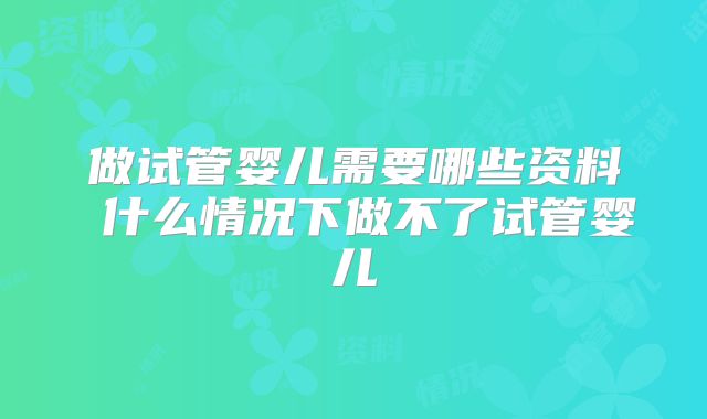 做试管婴儿需要哪些资料 什么情况下做不了试管婴儿