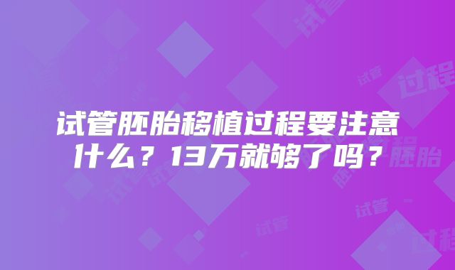 试管胚胎移植过程要注意什么?13万就够了吗?