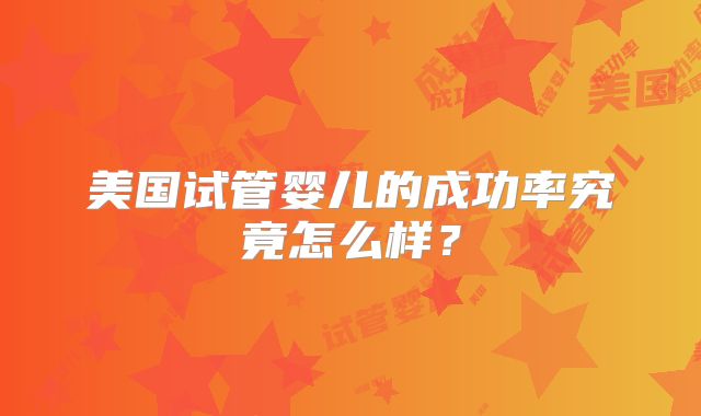 美国试管婴儿的成功率究竟怎么样?