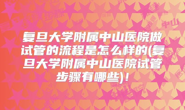 复旦大学附属中山医院做试管的流程是怎么样的(复旦大学附属中山医院试管步骤有哪些)!
