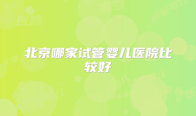 北京哪家试管婴儿医院比较好