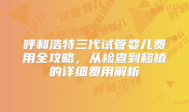 呼和浩特三代试管婴儿费用全攻略,从检查到移植的详细费用解析