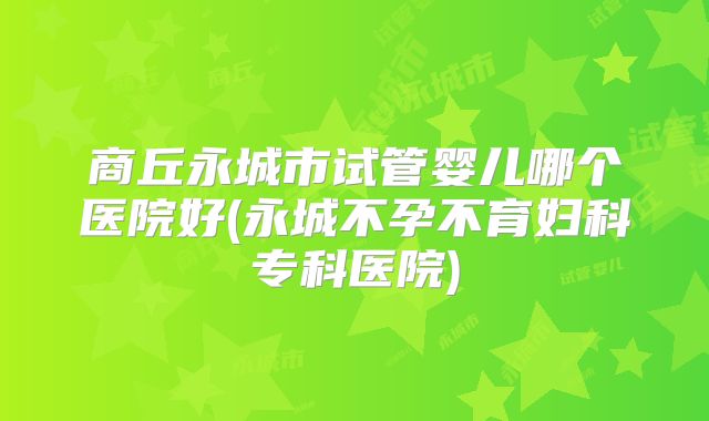 商丘永城市试管婴儿哪个医院好(永城不孕不育妇科专科医院)