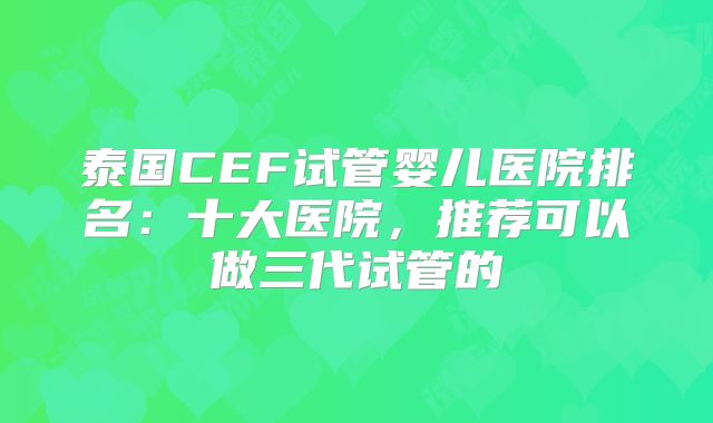 泰国CEF试管婴儿医院排名:十大医院,推荐可以做三代试管的