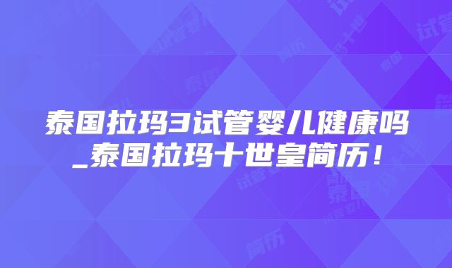 泰国拉玛3试管婴儿健康吗_泰国拉玛十世皇简历!