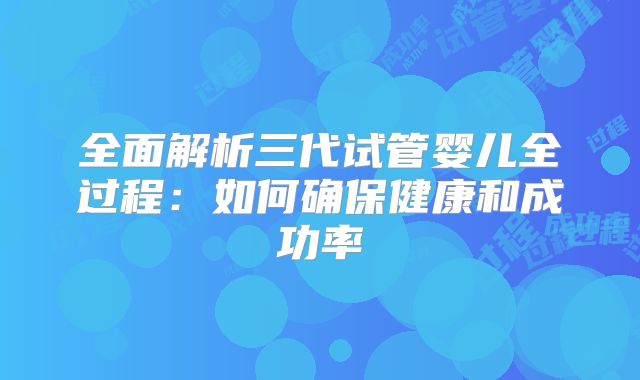 全面解析三代试管婴儿全过程:如何确保健康和成功率