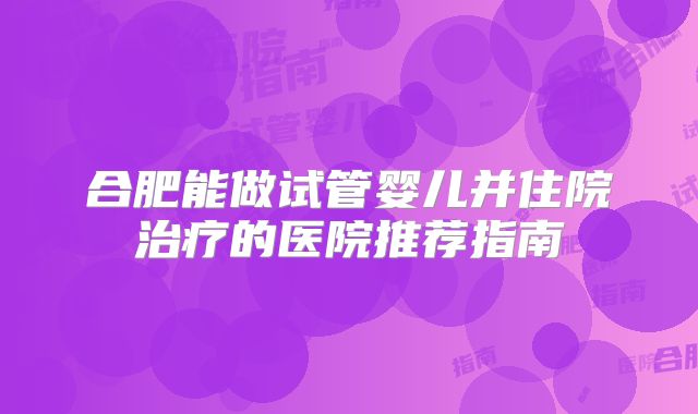 合肥能做试管婴儿并住院治疗的医院推荐指南