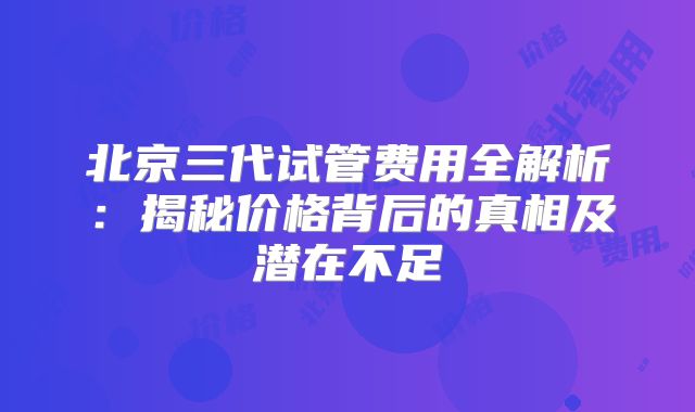 北京三代试管费用全解析:揭秘价格背后的真相及潜在不足