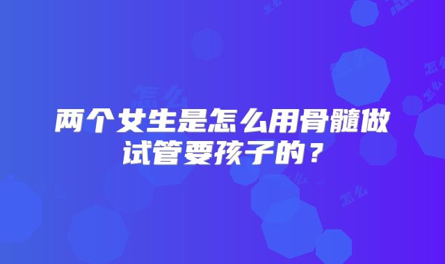 两个女生是怎么用骨髓做试管要孩子的?