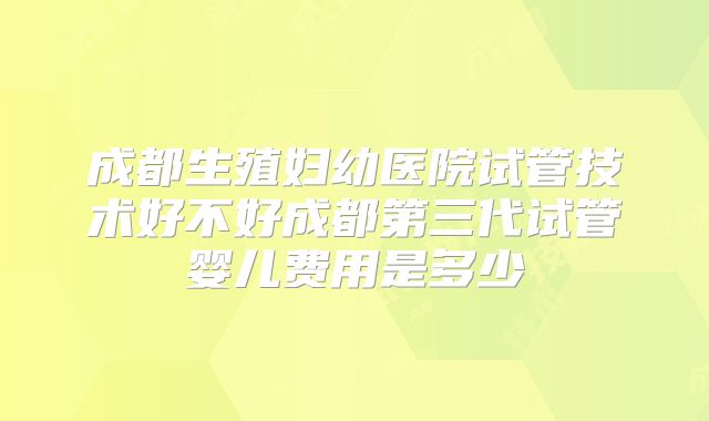 成都生殖妇幼医院试管技术好不好成都第三代试管婴儿费用是多少