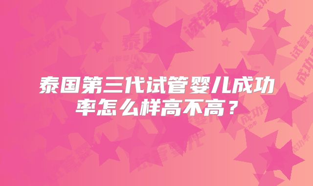 泰国第三代试管婴儿成功率怎么样高不高？