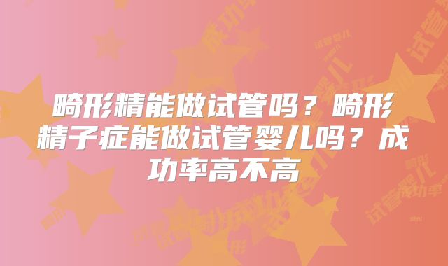 畸形精能做试管吗?畸形精子症能做试管婴儿吗?成功率高不高