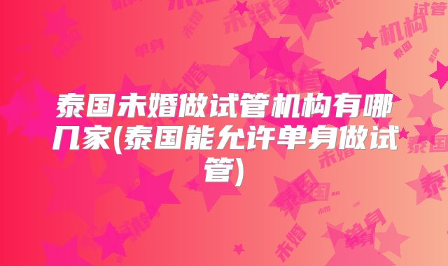 泰国未婚做试管机构有哪几家(泰国能允许单身做试管)
