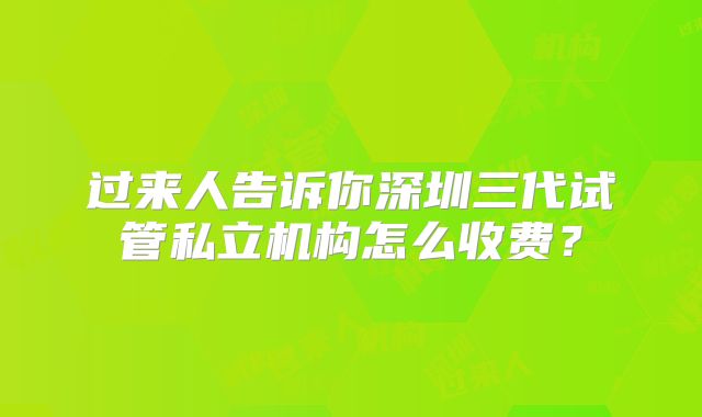 过来人告诉你深圳三代试管私立机构怎么收费?
