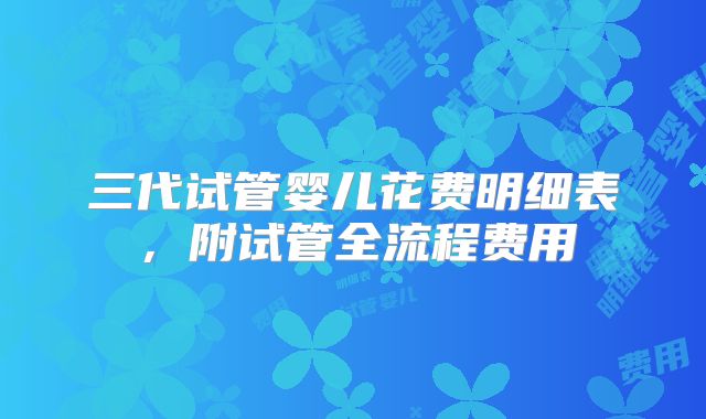 三代试管婴儿花费明细表,附试管全流程费用