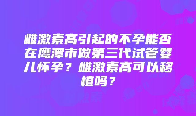 雌激素高引起的不孕能否在鹰潭市做第三代试管婴儿怀孕？雌激素高可以移植吗？
