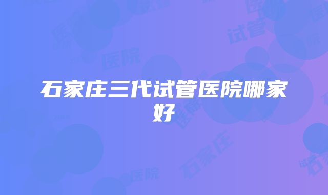 石家庄三代试管医院哪家好