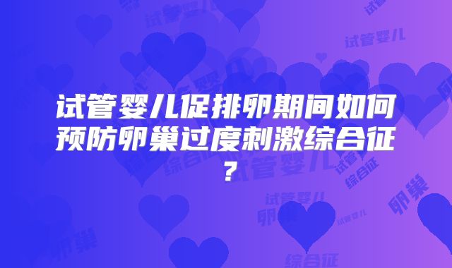 试管婴儿促排卵期间如何预防卵巢过度刺激综合征?