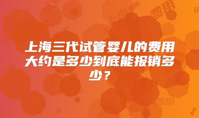 上海三代试管婴儿的费用大约是多少到底能报销多少？