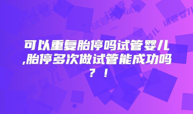 可以重复胎停吗试管婴儿,胎停多次做试管能成功吗?!
