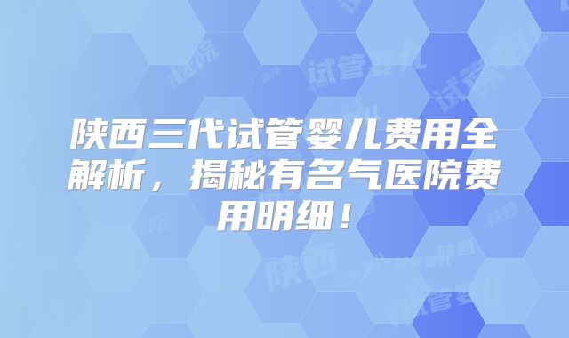 陕西三代试管婴儿费用全解析,揭秘有名气医院费用明细!