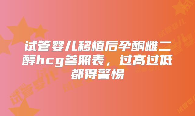 试管婴儿移植后孕酮雌二醇hcg参照表,过高过低都得警惕