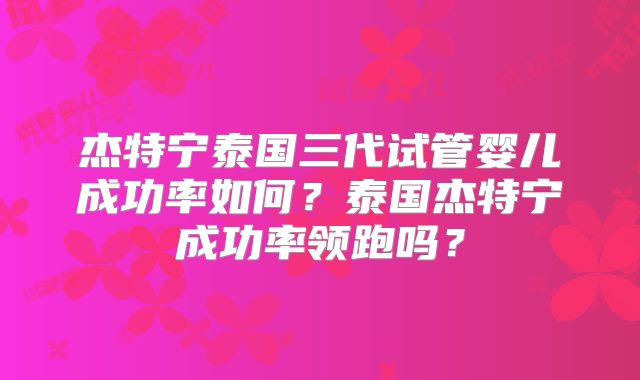 杰特宁泰国三代试管婴儿成功率如何?泰国杰特宁成功率领跑吗?