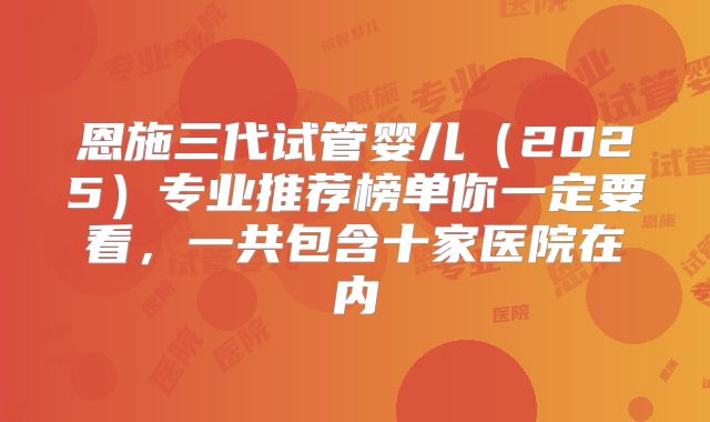 恩施三代试管婴儿（2025）专业推荐榜单你一定要看，一共包含十家医院在内