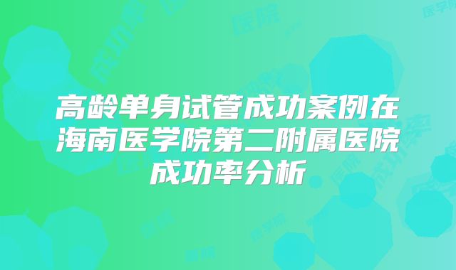 高龄单身试管成功案例在海南医学院第二附属医院成功率分析