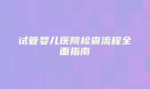 试管婴儿医院检查流程全面指南