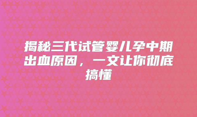 揭秘三代试管婴儿孕中期出血原因,一文让你彻底搞懂