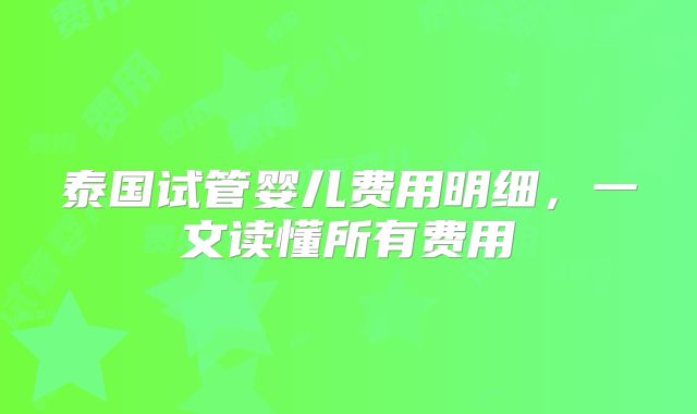 泰国试管婴儿费用明细，一文读懂所有费用