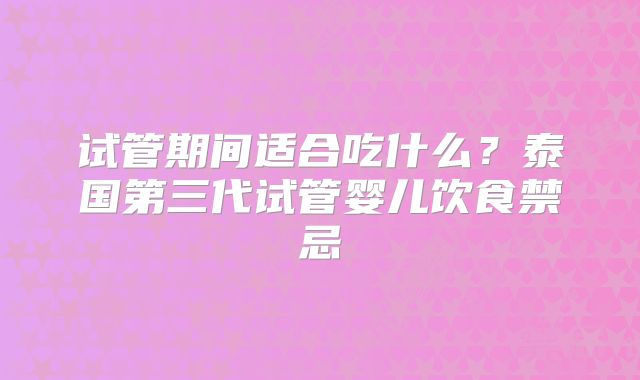 试管期间适合吃什么？泰国第三代试管婴儿饮食禁忌