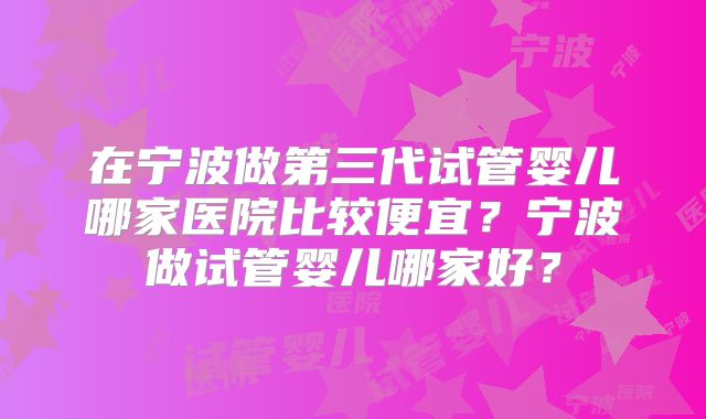 在宁波做第三代试管婴儿哪家医院比较便宜?宁波做试管婴儿哪家好?