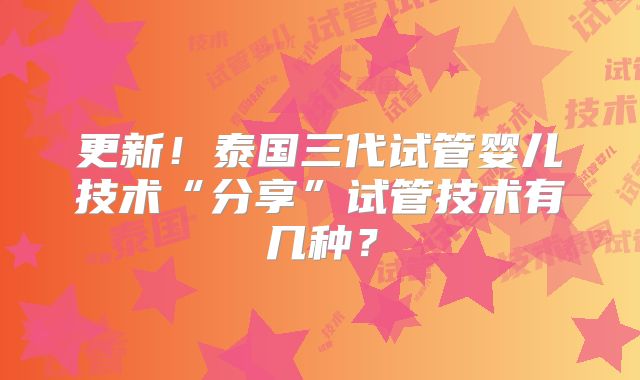 更新！泰国三代试管婴儿技术“分享”试管技术有几种？