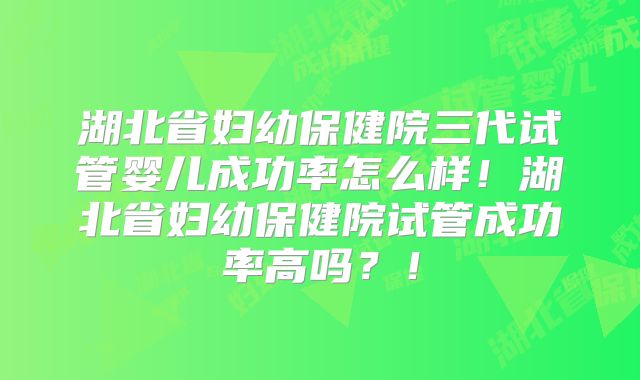 湖北省妇幼保健院三代试管婴儿成功率怎么样!湖北省妇幼保健院试管成功率高吗?!
